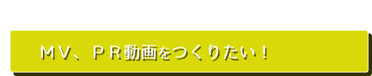 MV、PR動画をつくりたい！